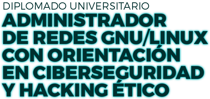 Diplomado Universitario ADMINISTRADOR DE REDES GNU/LINUX CON ORIENTACIÓN EN CIBERSEGURIDAD Y HACKING ÉTICO